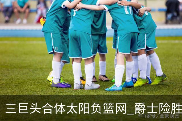 三巨头合体太阳负篮网 爵士险胜尼克斯止3连败