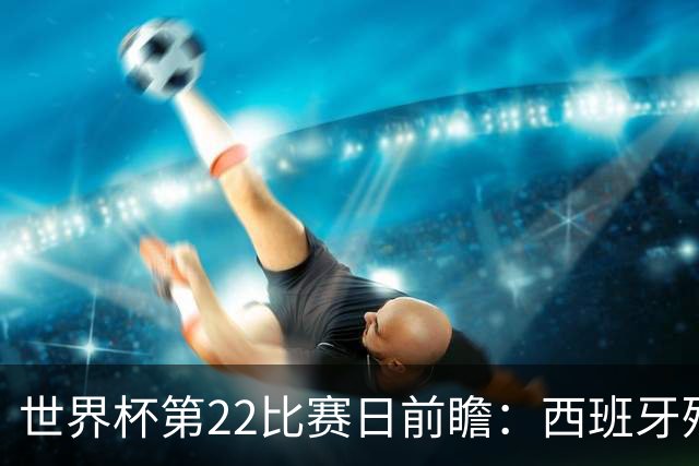 世界杯第22比赛日前瞻：西班牙残阵出击！C罗vs魔笛，谁先"舞毕"