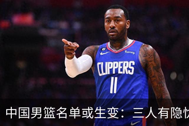 中国男篮名单或生变：三人有隐忧，强援有望归队
