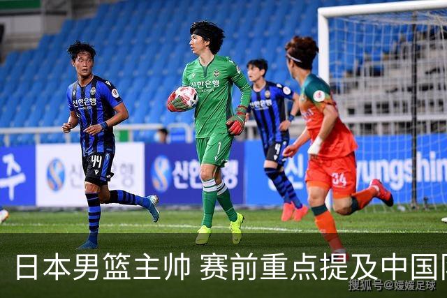 日本男篮主帅 赛前重点提及中国队一人，不是杨瀚森 也不是赵继伟！