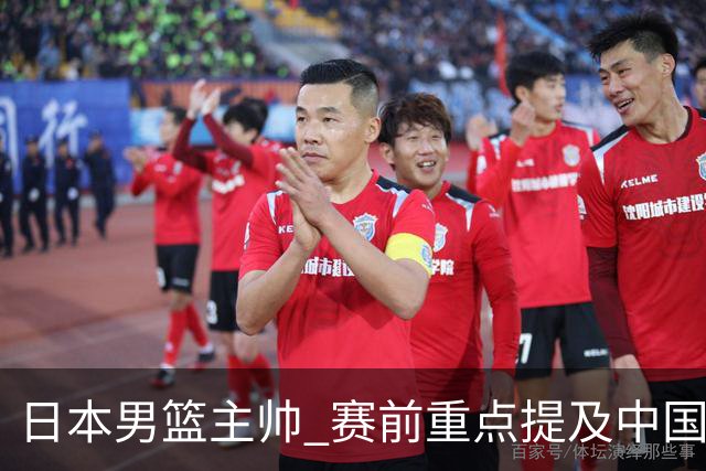 日本男篮主帅 赛前重点提及中国队一人，不是杨瀚森 也不是赵继伟！