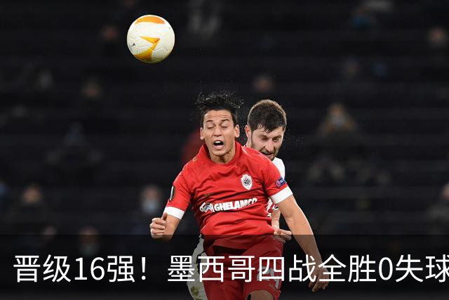 晋级16强！墨西哥四战全胜0失球 主场大捷击碎淘汰赛魔咒