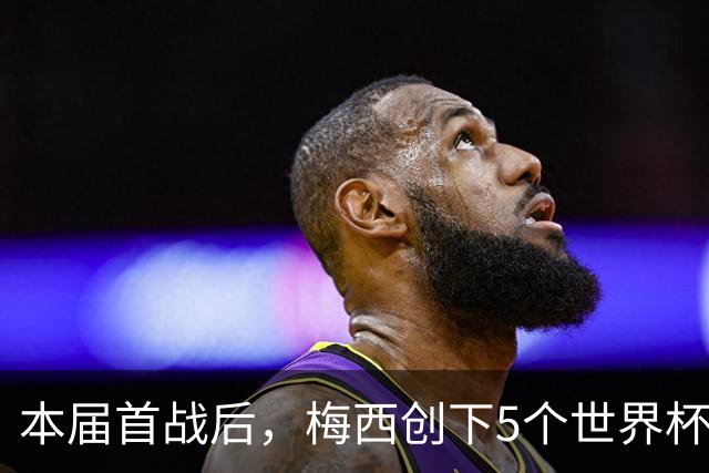 本届首战后，梅西创下5个世界杯纪录；世界杯本日共进球16粒，I、J小组赛结果出炉