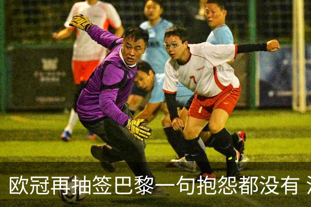 欧冠再抽签巴黎一句抱怨都没有 法媒：真耻辱！